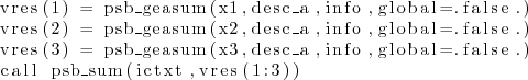 \begin{lstlisting}
vres(1) = psb_geasum(x1,desc_a,info,global=.false.)
vres(2)...
...(x3,desc_a,info,global=.false.)
call psb_sum(ictxt,vres(1:3))
\end{lstlisting}