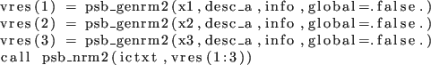 \begin{lstlisting}
vres(1) = psb_genrm2(x1,desc_a,info,global=.false.)
vres(2)...
...x3,desc_a,info,global=.false.)
call psb_nrm2(ictxt,vres(1:3))
\end{lstlisting}