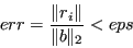 \begin{displaymath}err = \frac{\Vert r_i\Vert}{\Vert b\Vert _2} < eps \end{displaymath}