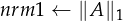 nrm1 ← ∥A ∥1