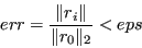 \begin{displaymath}err = \frac{\Vert r_i\Vert}{\Vert r_0\Vert _2} < eps \end{displaymath}