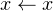 x ← x