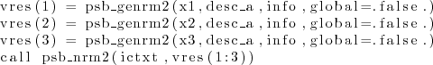 \begin{lstlisting}
vres(1) = psb_genrm2(x1,desc_a,info,global=.false.)
vres(2)...
...x3,desc_a,info,global=.false.)
call psb_nrm2(ictxt,vres(1:3))
\end{lstlisting}