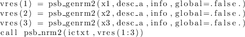 \begin{lstlisting}
vres(1) = psb_genrm2(x1,desc_a,info,global=.false.)
vres(2)...
...x3,desc_a,info,global=.false.)
call psb_nrm2(ictxt,vres(1:3))
\end{lstlisting}