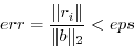 \begin{displaymath}err = \frac{\Vert r_i\Vert}{\Vert b\Vert _2} < eps \end{displaymath}