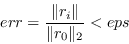 \begin{displaymath}err = \frac{\Vert r_i\Vert}{\Vert r_0\Vert _2} < eps \end{displaymath}