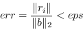 \begin{displaymath}err = \frac{\Vert r_i\Vert}{\Vert b\Vert _2} < eps \end{displaymath}