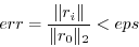 \begin{displaymath}err = \frac{\Vert r_i\Vert}{\Vert r_0\Vert _2} < eps \end{displaymath}