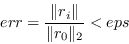 \begin{displaymath}err = \frac{\Vert r_i\Vert}{\Vert r_0\Vert _2} < eps \end{displaymath}