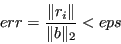 \begin{displaymath}err = \frac{\Vert r_i\Vert}{\Vert b\Vert _2} < eps \end{displaymath}